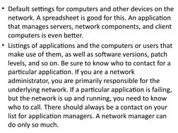 • Default settings for computers and other devices on the 
network. A spreadsheet is good for this. An application 
that mana