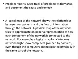 • Problem reports. Keep track of problems as they arise, 
and document the cause and remedy. 
• A logical map of the network
