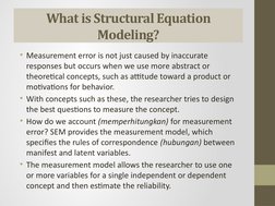 What is Structural Equation 
Modeling?
• Measurement error is not just caused by inaccurate 
responses but occurs when we use