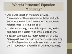 What is Structural Equation 
Modeling?
• Structural equation modeling provides 
(memberikan) the researcher with the ability