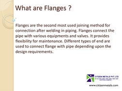 What are Flanges ? 
Flanges are the second most used joining method for 
connection after welding in piping. Flanges connect