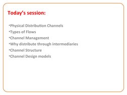 Today’s session:
•Physical Distribution Channels
•Types of Flows
•Channel Management
•Why distribute through intermediaries
•