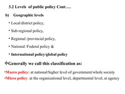3.2 Levels  of public policy Cont….
 b) 
Geographic levels 
• Local/district policy, 
• Sub-regional policy, 
• Regional /pro