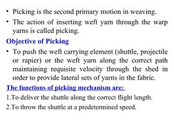 • Picking is the second primary motion in weaving. 
• The action of inserting weft yarn through the warp 
yarns is called pic