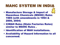 MAHC SYSTEM IN INDIA
• Manufacture Storage & Import of 
Hazardous Chemicals (MSIHC) Rules 
1989 (with amendments in 1994 & 
2