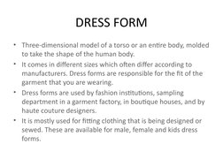 • Three-dimensional model of a torso or an entire body, molded 
to take the shape of the human body.
• It comes in different