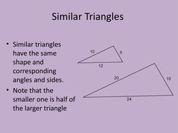 Similar Triangles
• Similar triangles 
have the same 
shape and 
corresponding 
angles and sides. 
• Note that the 
smaller o