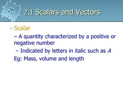 2.1 Scalars and Vectors
Scalar 
– A quantity characterized by a positive or 
negative number
– Indicated by letters in itali