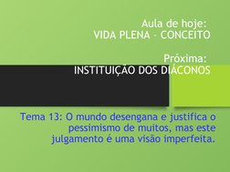 Aula de hoje: 
VIDA PLENA – CONCEITO
Próxima: 
INSTITUIÇÃO DOS DIÁCONOS
Tema 13: O mundo desengana e justifica o 
pessimismo