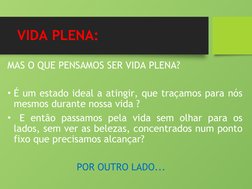 VIDA PLENA:
MAS O QUE PENSAMOS SER VIDA PLENA?
• É um estado ideal a atingir, que traçamos para nós 
mesmos durante nossa vid