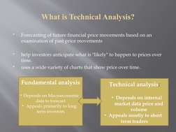 What is Technical Analysis?

Forecasting of future financial price movements based on an 
examination of past price movement