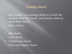 Trading charts

Day traders use trading charts to watch the 
markets that they trade, and decide when to 
make their trades.