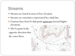 Streams 
Streams are found in areas of low elevation 
Streams are sometimes represented by a dark line 
Contour lines form