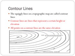 Contour Lines 
The squiggly lines on a topographic map are called contour 
lines 
Contour lines are lines that represent a