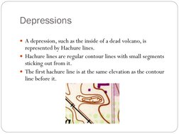 Depressions 
 
A depression, such as the inside of a dead volcano, is 
represented by Hachure lines. 
Hachure lines are reg