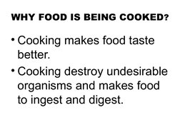 WHY FOOD IS BEING COOKED?
• Cooking makes food taste 
better.
• Cooking destroy undesirable 
organisms and makes food 
to ing