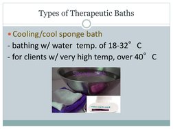 Types of Therapeutic Baths
Cooling/cool sponge bath
- bathing w/ water  temp. of 18-32°C 
- for clients w/ very high temp, o