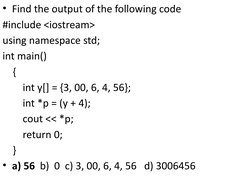 • Find the output of the following code 
#include <iostream>
using namespace std;
int main()
    {
        int y[] = {3, 00,
