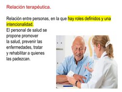 Relación terapéutica.
Relación entre personas, en la que hay roles definidos y una 
intencionalidad. 
El personal de salud se