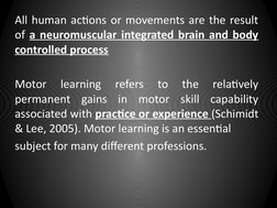 All human actions or movements are the result 
of a neuromuscular integrated brain and body 
controlled process
Motor 
learni