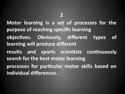2
Motor learning is a set of processes for the 
purpose of reaching specific learning
objectives. 
Obviously, 
different 
typ