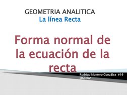 GEOMETRIA ANALITICA
La línea Recta
Forma normal de 
la ecuación de la 
recta
Rodrigo Montero González  #19
DA3062 

