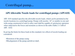 4
API Allowable Nozzle loads for centrifugal pumps (API 610)
API –610 standard specifies the allowable nozzle loads, which ca