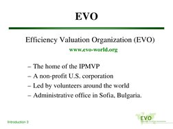 Introduction 3
EVO
Efficiency Valuation Organization (EVO)
www.evo-world.org
– The home of the IPMVP
– A non-profit U.S. corp