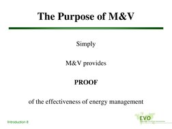 Introduction 8
The Purpose of M&V
Simply
M&V provides 
PROOF 
of the effectiveness of energy management
