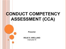 CONDUCT COMPETENCY 
ASSESSMENT (CCA)
PRESENTER
PRESENPRESENTER
PRESENTER
TER
ROLIE S. ARELLANO
Instructor III
ROLIE S. ARELLA