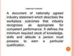 COMPETENCY STANDARD
A document of nationally agreed 
industry statement which describes the 
workplace 
outcomes 
that 
indus