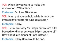 TCR: When do you want to make the 
reservations? What time?
Customer: On June 18 at 6pm
TCR: May I put you on hold while I ch