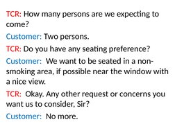 TCR: How many persons are we expecting to 
come?
Customer: Two persons.
TCR: Do you have any seating preference?
Customer:  W
