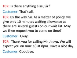 TCR: Is there anything else, Sir?
Customer: That’s all.
TCR: By the way, Sir. As a matter of policy, we 
give only 10 minutes