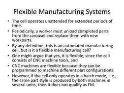 • The cell operates unattended for extended periods of 
time.  
• Periodically, a worker must unload completed parts 
from th