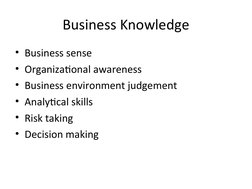 Business Knowledge
• Business sense
• Organizational awareness
• Business environment judgement
• Analytical skills
• Risk ta