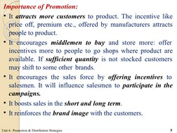 Importance of Promotion:
It attracts more customers to product. The incentive like  
price off, premium etc., offered by man