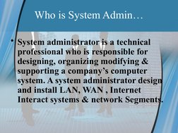 Who is System Admin…
• System administrator is a technical 
professional who is responsible for 
designing, organizing modify