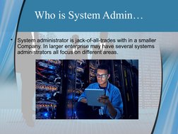 Who is System Admin…
•
System administrator is jack-of-all-trades with in a smaller 
Company. In larger enterprise may have s