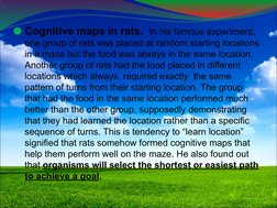 ⚫Cognitive maps in rats.  In his famous experiment, 
one group of rats was placed at random starting locations 
in a maze but
