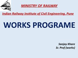 WORKS PROGRAME
MINISTRY OF RAILWAY
Indian Railway Institute of Civil Engineering, Pune
Sanjay Khare
Sr. Prof (works)
