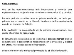 Ciclo menstrual
Una de las transformaciones más importantes y notorias que 
experimenta una mujer durante su vida ocurre entr