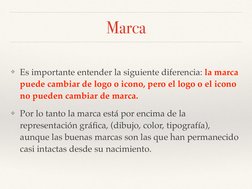 Marca
❖Es importante entender la siguiente diferencia: la marca
puede cambiar de logo o icono, pero el logo o el icono
no pue