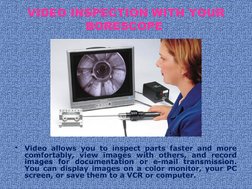 VIDEO INSPECTION WITH YOUR 
BORESCOPE 
•
Video allows you to inspect parts faster and more 
comfortably, view images with oth
