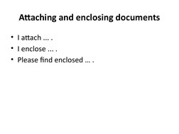 Attaching and enclosing documents
• I attach ... .
• I enclose ... .
• Please find enclosed … .
