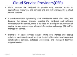 Cloud Service Providers(CSP)
•
Cloud services are designed to provide easy, scalable access to
applications, resources, and s