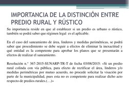 IMPORTANCIA DE LA DISTINCIÓN ENTRE 
PREDIO RURAL Y RÚSTICO 
Su importancia reside en que al establecer si un predio es urbano