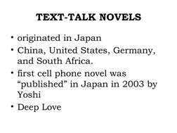 TEXT-TALK NOVELS
• originated in Japan
• China, United States, Germany, 
and South Africa.
• first cell phone novel was 
“pub