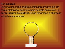 Por indução 
Quando um corpo neutro é colocado próximo de um 
corpo eletrizado, sem que haja contato entre eles, o 
corpo