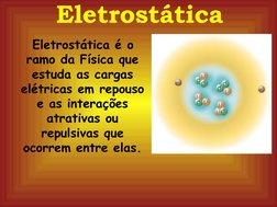 Eletrostática é o 
ramo da Física que 
estuda as cargas 
elétricas em repouso 
e as interações 
atrativas ou 
repulsiva